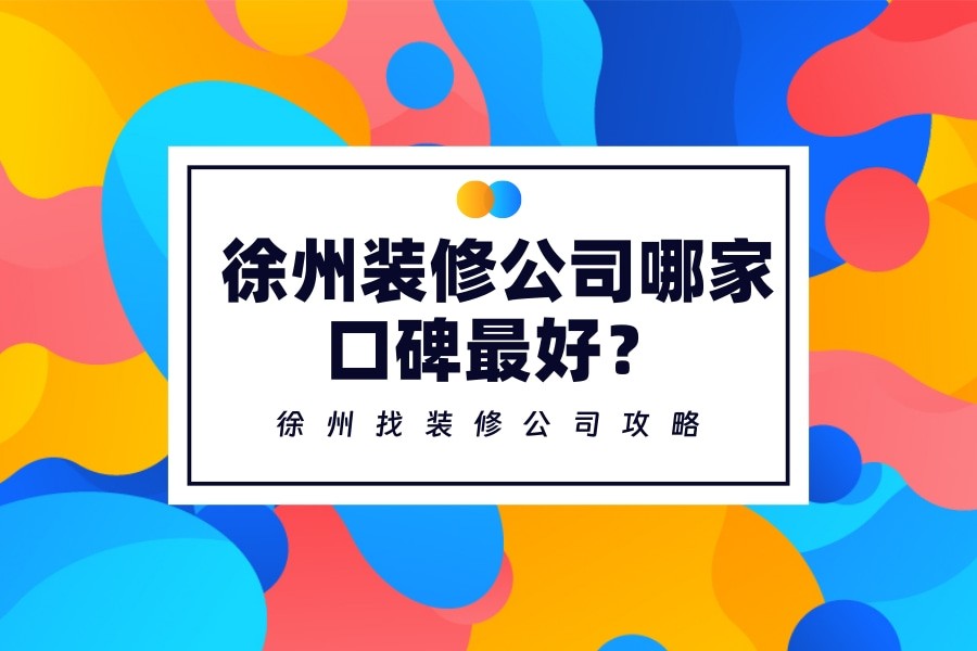 徐州装修公司哪家口碑好？徐州找装修公司优选攻略来了！