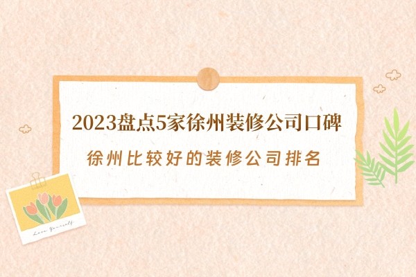 徐州比较好的装修公司排名，2023盘点5家徐州装修公司口碑